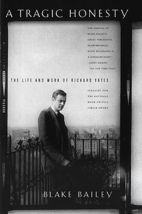 A Tragic Honesty: The Life and Work of Richard Yates