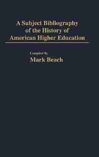 A Subject Bibliography Of The History Of American Higher Education by Mark Beach