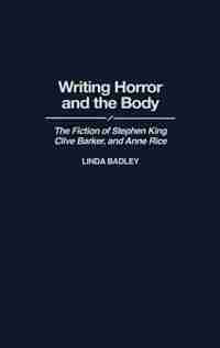 Writing Horror and the Body: The Fiction of Stephen King, Clive Barker, and Anne Rice de Linda Badley