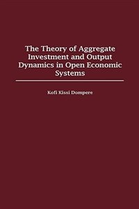 Front cover_The Theory Of Aggregate Investment And Output Dynamics In Open Economic Systems