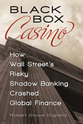 Black Box Casino: How Wall Street's Risky Shadow Banking Crashed Global Finance