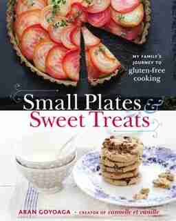 Small Plates And Sweet Treats: My Family's Journey To Gluten-free Cooking, From The Creator Of Cannelle Et Vanille by Aran Goyoaga