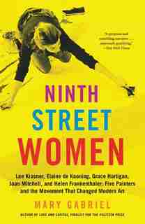 Ninth Street Women: Lee Krasner, Elaine de Kooning, Grace Hartigan, Joan Mitchell, and Helen Frankenthaler: Five Painters and the Movement That Changed Modern Art by Mary Gabriel