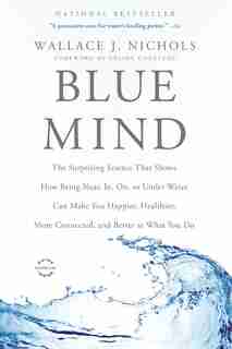 Blue Mind: The Surprising Science That Shows How Being Near, In, On, or Under Water Can Make You Happier, Healthier, More Connected, and Better at What You Do by Wallace J. Nichols