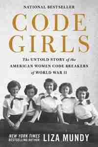 Code Girls: The Untold Story Of The American Women Code Breakers Of World War Ii by Liza Mundy