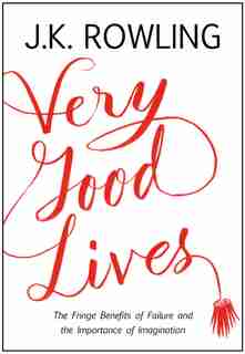 Very Good Lives: The Fringe Benefits Of Failure And The Importance Of Imagination by J. K. Rowling