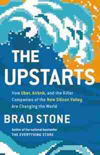 The Upstarts: How Uber, Airbnb, And The Killer Companies Of The New Silicon Valley Are Changing The World by Brad Stone