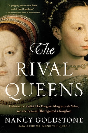 The Rival Queens: Catherine de' Medici, Her Daughter Marguerite de Valois, and the Betrayal that Ignited a Kingdom