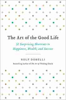 Art of the Good Life: 52 Surprising Shortcuts to Happiness, Wealth, and Success by Rolf Dobelli