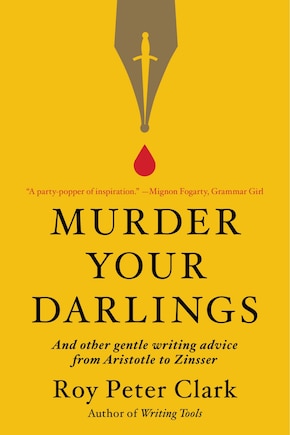 Murder Your Darlings: And Other Gentle Writing Advice From Aristotle To Zinsser