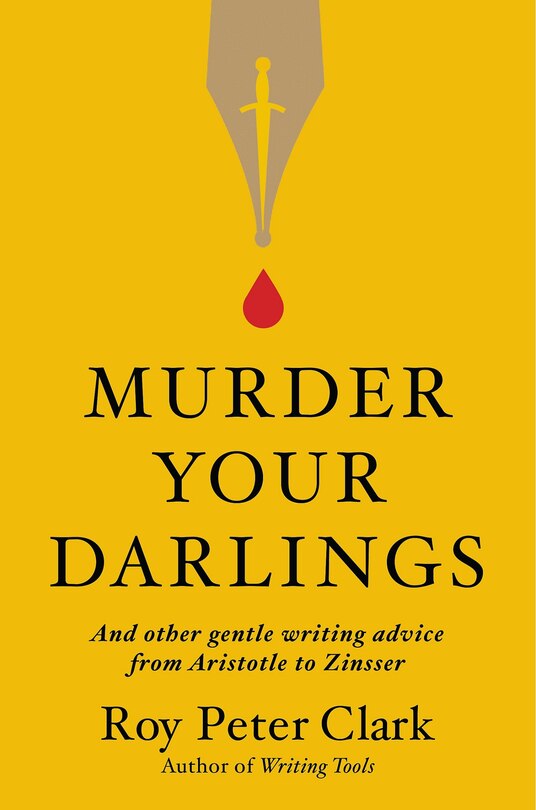 Murder Your Darlings: And Other Gentle Writing Advice From Aristotle To Zinsser