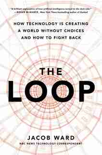 The Loop: How Technology Is Creating A World Without Choices And How To Fight Back by Jacob Ward