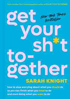 Get Your Sh*t Together: How to Stop Worrying About What You Should Do So You Can Finish What You Need to Do and Start Doing What You Want to Do by Sarah Knight