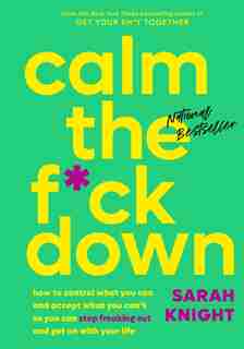 Calm the F*ck Down: How to Control What You Can and Accept What You Can't So You Can Stop Freaking Out and Get On With Your Life by Sarah Knight