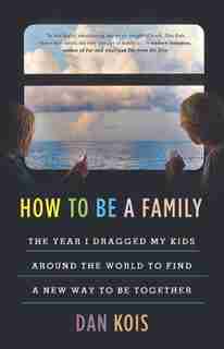 How To Be A Family: The Year I Dragged My Kids Around The World To Find A New Way To Be Together by Dan Kois
