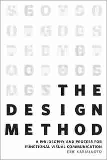 The Design Method: A Philosophy And Process For Functional Visual Communication by Eric Karjaluoto