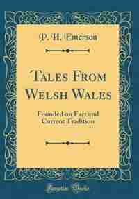 Tales From Welsh Wales: Founded on Fact and Current Tradition (Classic Reprint) by P. H. Emerson
