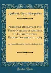 Narrative Reports of the Town Officers of Amherst, N. H. For the Year Ending December 31, 1984: And Financial Records for Fiscal Year Ending 6-30-84 (Classic Reprint) de Amherst New Hampshire