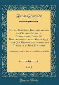 Noticia Histórica Documentada de las Célebres Minas de Guadalcanal, Desde Su Descubrimiento en el Año de 1555, Hasta Que Dejaron de Labrarse por Cuenta de la Real Hacienda, Vol. 2: Comprende Desde el Año de 1559 Hasta el de 1700 (Classic Reprint) de Tomás González
