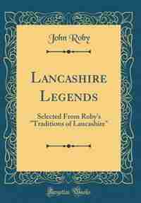 Lancashire Legends: Selected From Roby's Traditions of Lancashire (Classic Reprint) by John Roby