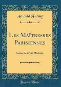 Les Maîtresses Parisiennes: Scènes de la Vie Moderne (Classic Reprint) by Arnould Frémy