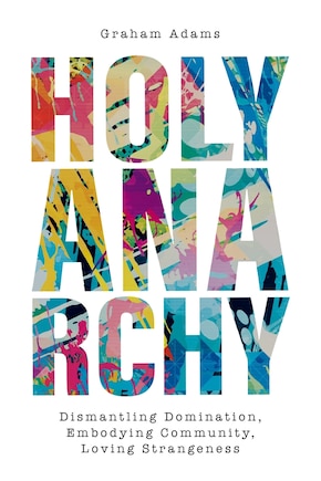 Holy Anarchy: Dismantling Domination, Embodying Community, Loving Strangeness