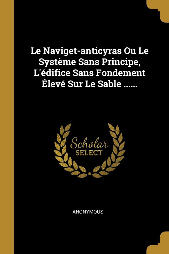 Front cover_Le Naviget-anticyras Ou Le Système Sans Principe, L'édifice Sans Fondement Élevé Sur Le Sable ......