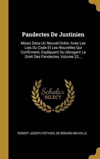 Pandectes De Justinien: Mises Dans Un Nouvel Ordre: Avec Les Lois Du Code Et Les Nouvelles Qui Confirment, Expliquent Ou Abrogent Le Droit Des Pandectes, Volume 22...