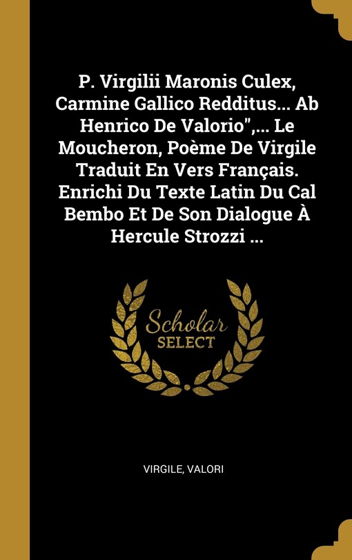 Couverture_P. Virgilii Maronis Culex, Carmine Gallico Redditus... Ab Henrico De Valorio, ... Le Moucheron, Poème De Virgile Traduit En Vers Français. Enrichi Du Texte Latin Du Cal Bembo Et De Son Dialogue À Hercule Strozzi ...