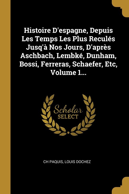 Couverture_Histoire D'espagne, Depuis Les Temps Les Plus Reculés Jusq'à Nos Jours, D'après Aschbach, Lembké, Dunham, Bossi, Ferreras, Schaefer, Etc, Volume 1...