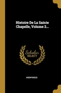 Histoire De La Sainte Chapelle, Volume 2...