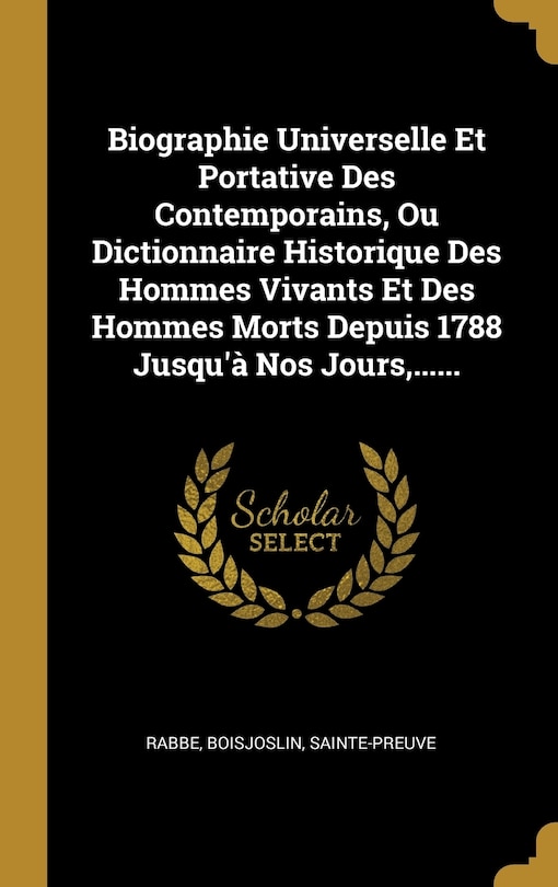 Front cover_Biographie Universelle Et Portative Des Contemporains, Ou Dictionnaire Historique Des Hommes Vivants Et Des Hommes Morts Depuis 1788 Jusqu'à Nos Jours, ......
