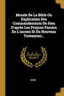 Couverture_Morale De La Bible Ou Explication Des Commandements De Dieu D'après Les Propres Paroles De L'ancien Et Du Nouveau Testament...