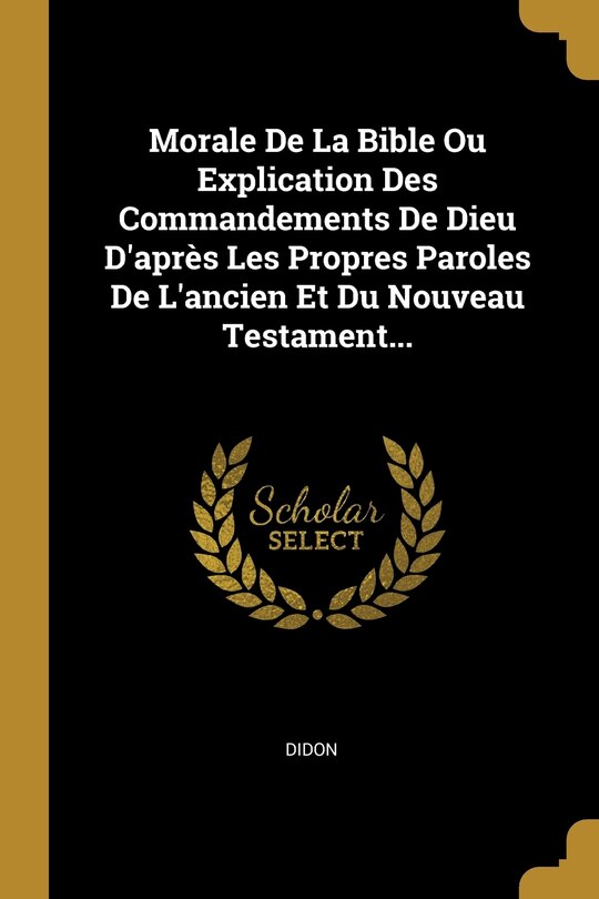 Couverture_Morale De La Bible Ou Explication Des Commandements De Dieu D'après Les Propres Paroles De L'ancien Et Du Nouveau Testament...