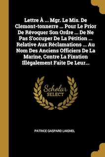 Couverture_Lettre &Agrave; ... Mgr. Le Mis. De Clemont-tonnerre ... Pour Le Prior De R&eacute;voquer Son Ordre ... De Ne Pas S'occuper De La P&eacute;tition ... Relative Aux R&eacute;clamations ... Au Nom Des Anciens Officiers De La Marine, Contre La Fixation Ill&eacute;galement Faite De Leur...