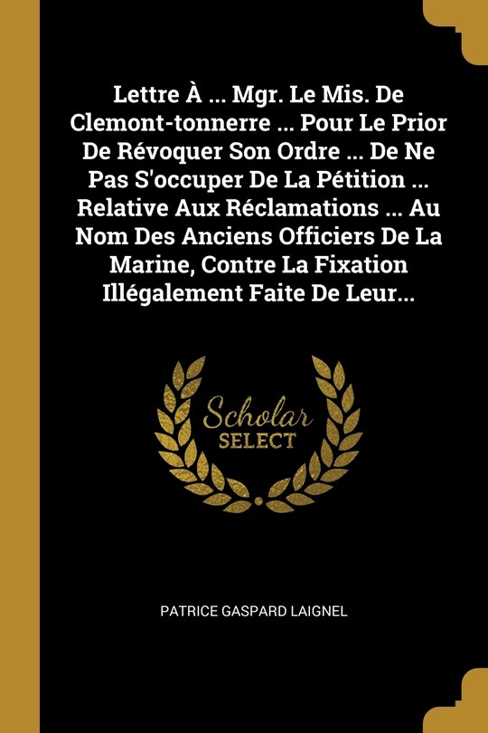 Couverture_Lettre &Agrave; ... Mgr. Le Mis. De Clemont-tonnerre ... Pour Le Prior De R&eacute;voquer Son Ordre ... De Ne Pas S'occuper De La P&eacute;tition ... Relative Aux R&eacute;clamations ... Au Nom Des Anciens Officiers De La Marine, Contre La Fixation Ill&eacute;galement Faite De Leur...