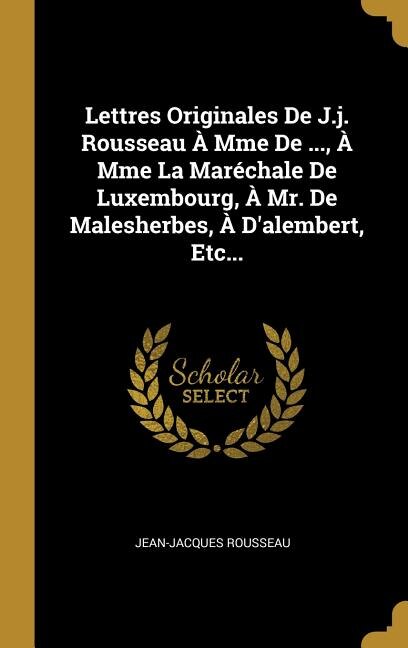 Couverture_Lettres Originales De J.j. Rousseau À Mme De ..., À Mme La Maréchale De Luxembourg, À Mr. De Malesherbes, À D'alembert, Etc...