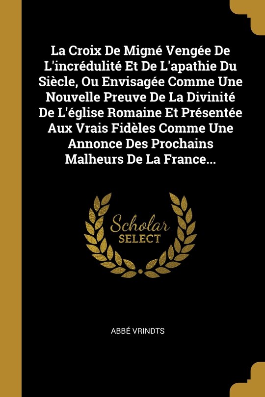 Couverture_La Croix De Migné Vengée De L'incrédulité Et De L'apathie Du Siècle, Ou Envisagée Comme Une Nouvelle Preuve De La Divinité De L'église Romaine Et Présentée Aux Vrais Fidèles Comme Une Annonce Des Prochains Malheurs De La France...