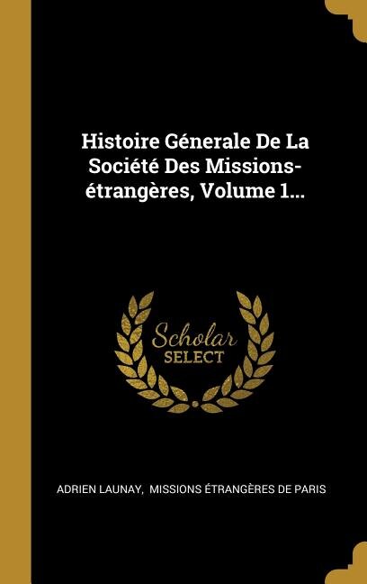 Couverture_Histoire G&eacute;nerale De La Soci&eacute;t&eacute; Des Missions-&eacute;trang&egrave;res, Volume 1...