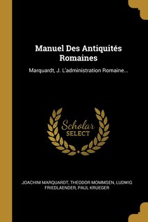 Manuel Des Antiquités Romaines: Marquardt, J. L'administration Romaine...