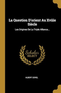 La Question D'orient Au Xviiie Siècle: Les Origines De La Triple Alliance...