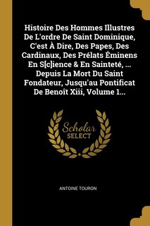 Couverture_Histoire Des Hommes Illustres De L'ordre De Saint Dominique, C'est À Dire, Des Papes, Des Cardinaux, Des Prélats Éminens En S[c]ience & En Sainteté, ... Depuis La Mort Du Saint Fondateur, Jusqu'au Pontificat De Benoît Xiii, Volume 1...