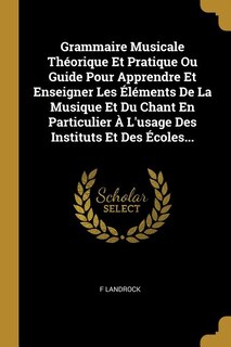Grammaire Musicale Théorique Et Pratique Ou Guide Pour Apprendre Et Enseigner Les Éléments De La Musique Et Du Chant En Particulier À L'usage Des Instituts Et Des Écoles...