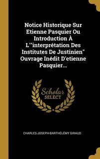 Notice Historique Sur Etienne Pasquier Ou Introduction À L'interprétation Des Institutes De Justinien Ouvrage Inédit D'etienne Pasquier...