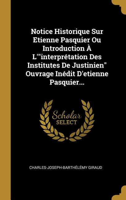 Notice Historique Sur Etienne Pasquier Ou Introduction À L'interprétation Des Institutes De Justinien Ouvrage Inédit D'etienne Pasquier...