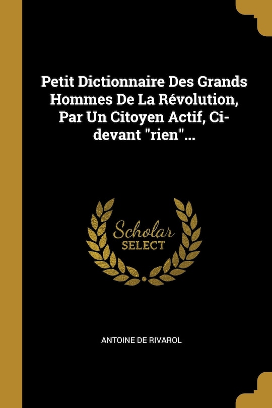 Petit Dictionnaire Des Grands Hommes De La Révolution, Par Un Citoyen Actif, Ci-devant rien...