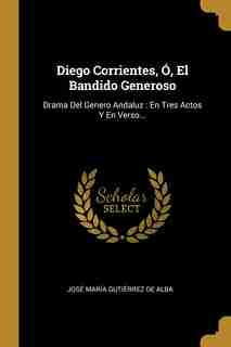 Diego Corrientes, Ó, El Bandido Generoso: Drama Del Genero Andaluz : En Tres Actos Y En Verso...