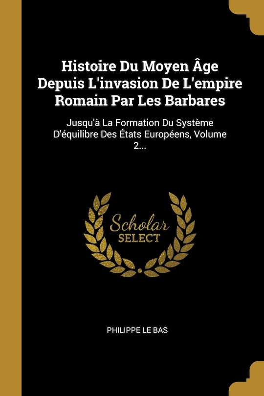 Histoire Du Moyen Âge Depuis L'invasion De L'empire Romain Par Les Barbares: Jusqu'à La Formation Du Système D'équilibre Des États Européens, Volume 2...