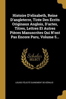 Couverture_Histoire D'elisabeth, Reine D'angleterre, Tirée Des Écrits Originaux Anglois, D'actes, Titres, Lettres Et Autres Pièces Manuscrites Qui N'ont Pas Encore Paru, Volume 5...
