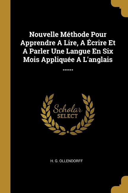 Nouvelle Méthode Pour Apprendre A Lire, A Écrire Et A Parler Une Langue En Six Mois Appliquée A L'anglais ......